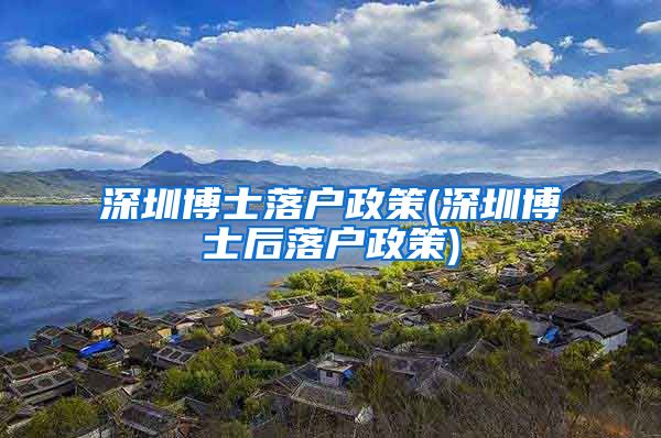 深圳博士落户政策(深圳博士后落户政策)