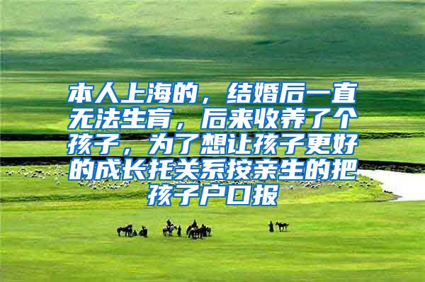 本人上海的，结婚后一直无法生肓，后来收养了个孩子，为了想让孩子更好的成长托关系按亲生的把孩子户口报