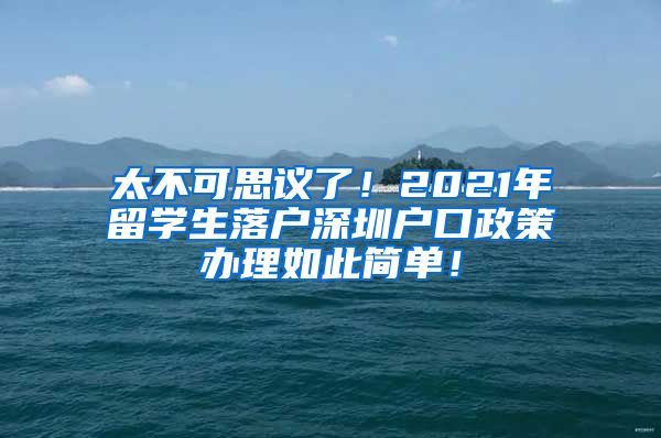 太不可思议了！2021年留学生落户深圳户口政策办理如此简单！