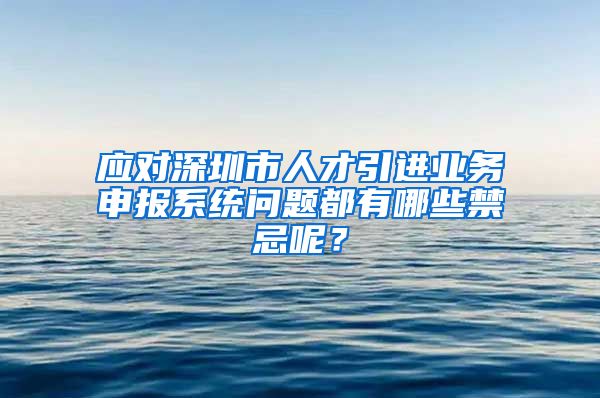 应对深圳市人才引进业务申报系统问题都有哪些禁忌呢？