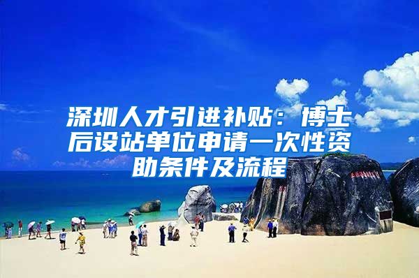 深圳人才引进补贴：博士后设站单位申请一次性资助条件及流程