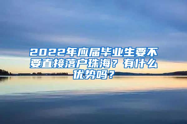 2022年应届毕业生要不要直接落户珠海？有什么优势吗？