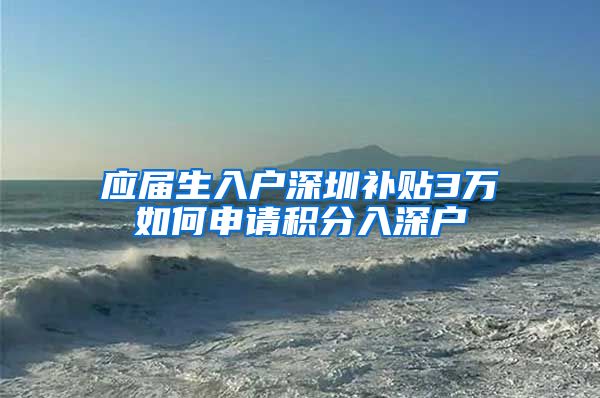 应届生入户深圳补贴3万如何申请积分入深户