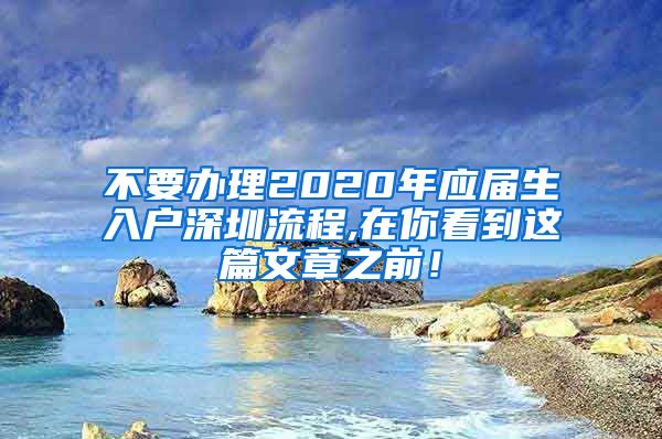 不要办理2020年应届生入户深圳流程,在你看到这篇文章之前！