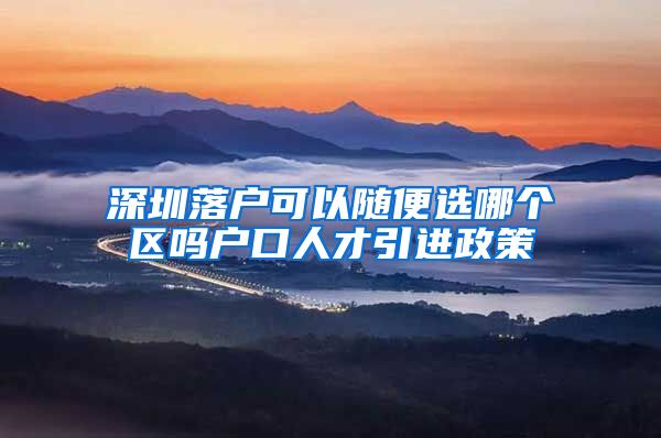 深圳落户可以随便选哪个区吗户口人才引进政策