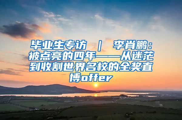 毕业生专访 ｜ 李肖鹏：被点亮的四年——从迷茫到收割世界名校的全奖直博offer
