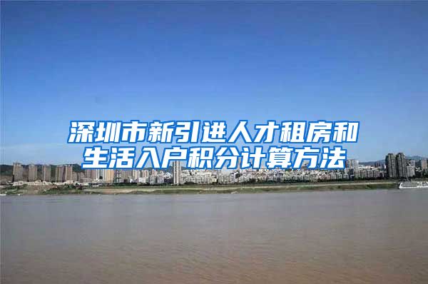 深圳市新引进人才租房和生活入户积分计算方法