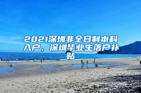 2021深圳非全日制本科入户，深圳毕业生落户补贴