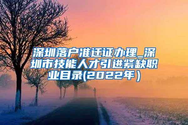 深圳落户准迁证办理_深圳市技能人才引进紧缺职业目录(2022年）