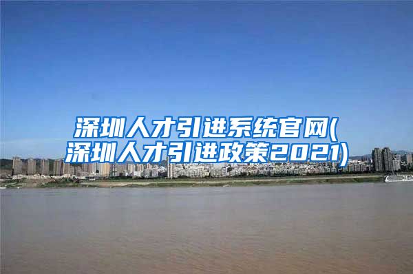 深圳人才引进系统官网(深圳人才引进政策2021)