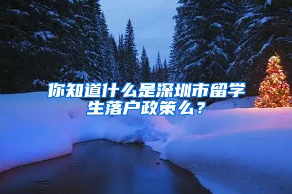 你知道什么是深圳市留学生落户政策么？