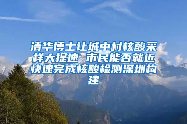 清华博士让城中村核酸采样大提速 市民能否就近快速完成核酸检测深圳构建