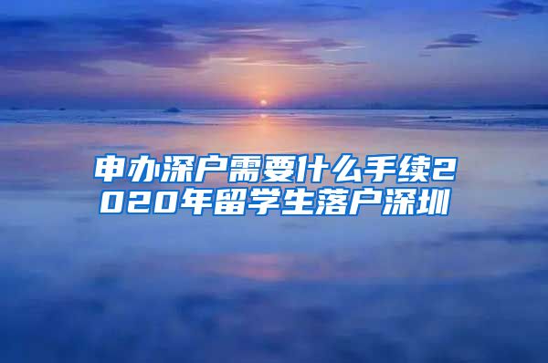 申办深户需要什么手续2020年留学生落户深圳