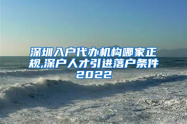 深圳入户代办机构哪家正规,深户人才引进落户条件2022
