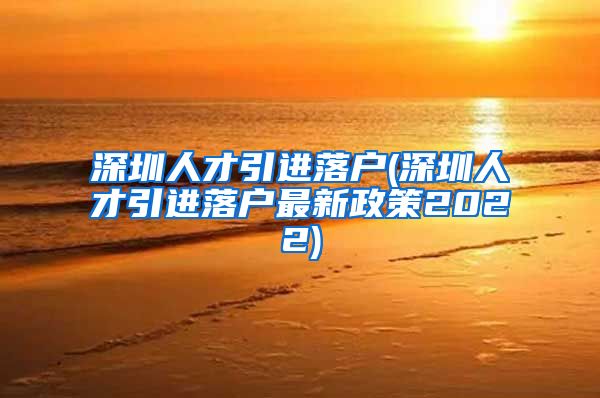 深圳人才引进落户(深圳人才引进落户最新政策2022)