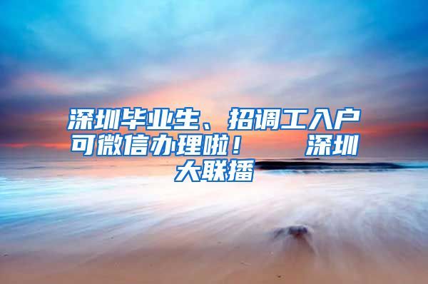 深圳毕业生、招调工入户可微信办理啦！  ▌深圳大联播