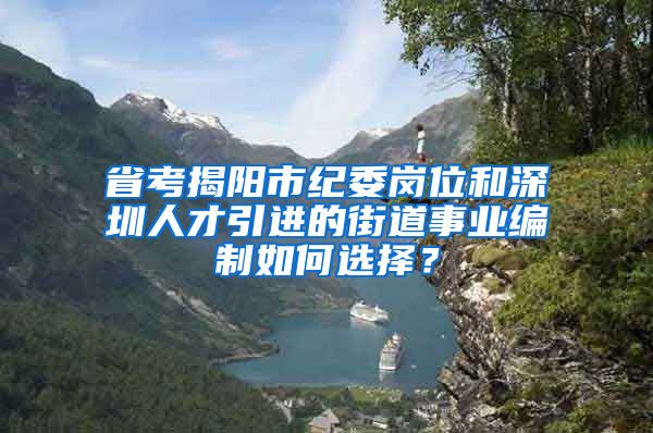 省考揭阳市纪委岗位和深圳人才引进的街道事业编制如何选择？