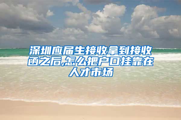深圳应届生接收拿到接收函之后,怎么把户口挂靠在人才市场