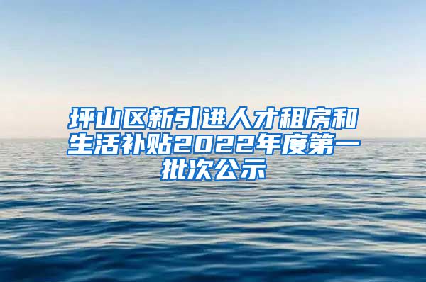 坪山区新引进人才租房和生活补贴2022年度第一批次公示