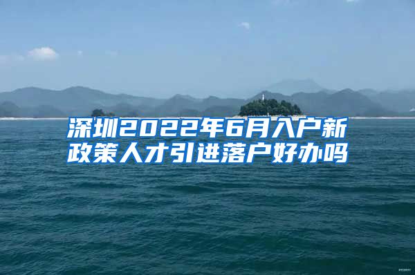 深圳2022年6月入户新政策人才引进落户好办吗