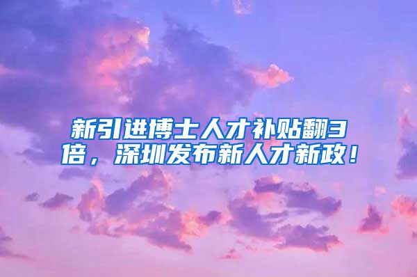 新引进博士人才补贴翻3倍，深圳发布新人才新政！