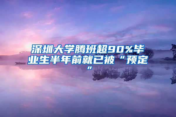 深圳大学腾班超90%毕业生半年前就已被“预定”