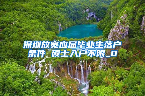 深圳放宽应届毕业生落户条件 硕士入户不限_0