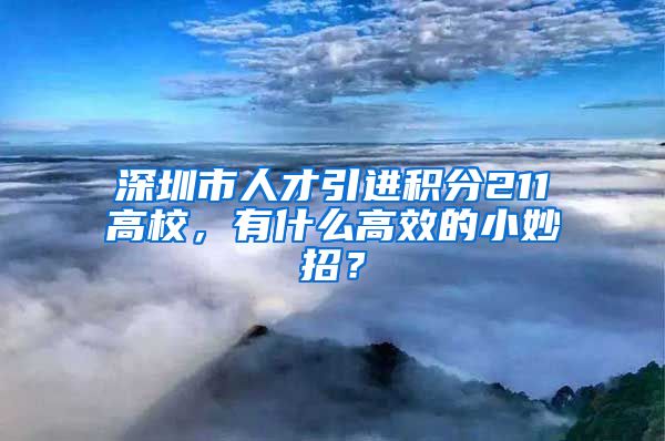 深圳市人才引进积分211高校，有什么高效的小妙招？