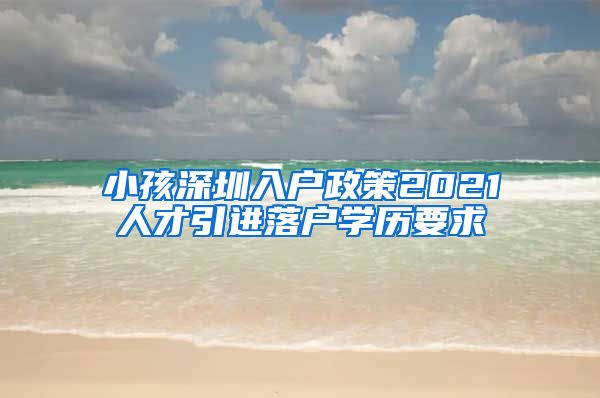小孩深圳入户政策2021人才引进落户学历要求