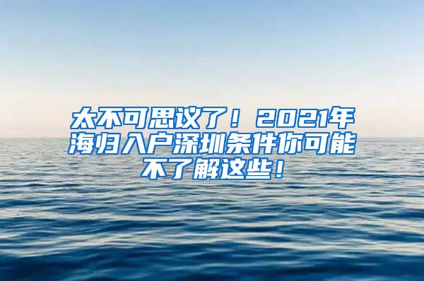 太不可思议了！2021年海归入户深圳条件你可能不了解这些！