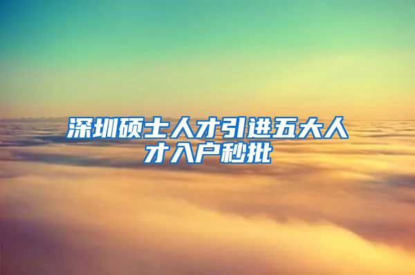 深圳硕士人才引进五大人才入户秒批